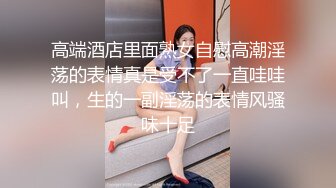 高端酒店里面熟女自慰高潮淫荡的表情真是受不了一直哇哇叫，生的一副淫荡的表情风骚味十足