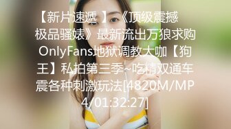 【新片速遞 】 《顶级震撼㊙️极品骚婊》最新流出万狼求购OnlyFans地狱调教大咖【狗王】私拍第三季~吃精双通车震各种刺激玩法[4820M/MP4/01:32:27]