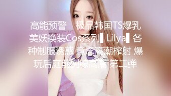 高能预警✿ 极品韩国TS爆乳美妖换装Cos系列▌Lilya▌各种制服诱惑 意念高潮榨射 爆玩后庭前例腺高潮 第二弹