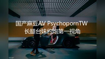 国产麻豆AV PsychopornTW 长腿台妹约炮第一视角