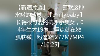 【新速片遞】 ♈♈♈ 喜欢这种水嫩的感觉，【emilybaby】长得很可爱的杭州小美女，04年生才19岁，重点就在嫩 肌肤嫩、粉逼嫩[277M/MP4/10:25]