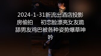 2024-1-31新流出酒店投影房偷拍❤️初恋脸漂亮女友跪舔男友鸡巴被各种姿势爆草呻吟