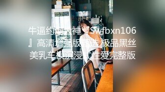 牛逼约炮大神『Swfbxn106』高清增强版甄选 极品黑丝美乳车模沉浸式性爱完整版