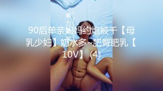 90后单亲妈妈约炮被干【母乳少妇】奶水多~肥臀肥乳【10V】 (4)