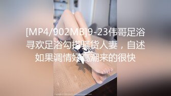 [MP4/902MB]9-23伟哥足浴寻欢足浴勾搭骚货人妻，自述如果调情好高潮来的很快