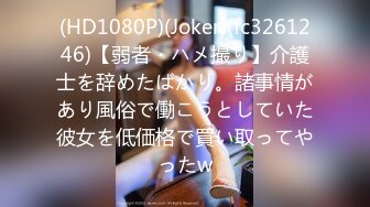 (HD1080P)(Joker)(fc3261246)【弱者・ハメ撮り】介護士を辞めたばかり。諸事情があり風俗で働こうとしていた彼女を低価格で買い取ってやったw