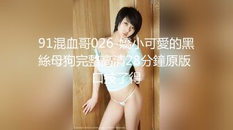 91混血哥026-嬌小可愛的黑絲母狗完整高清28分鐘原版 口技了得