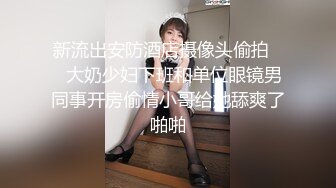 新流出安防酒店摄像头偷拍❤️大奶少妇下班和单位眼镜男同事开房偷情小哥给她舔爽了啪啪