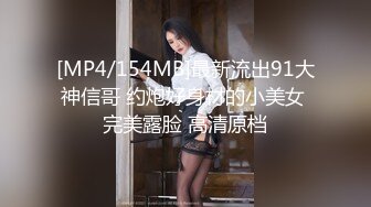 [MP4/154MB]最新流出91大神信哥 约炮好身材的小美女 完美露脸 高清原档