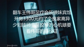 翻车王伟哥足疗会所撩妹宾馆开房3300元约了个良家离异少妇技师非常狡猾的心机婊要看伟哥的身份证