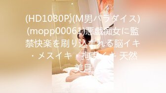 (HD1080P)(M男パラダイス)(mopp00061)悪戯痴女に監禁快楽を刷り込まれる脳イキ・メスイキ・拘束イキ 天然美月