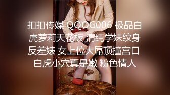 扣扣传媒 QQOG006 极品白虎萝莉天花板 清纯学妹纹身反差婊 女上位大屌顶撞宫口 白虎小穴真是嫩 粉色情人