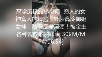 高学历极品小母狗✿穷人的女神富人的精盆，外表高冷御姐女神，私下反差淫荡！被金主各种调教啪啪蹂躏[302M/MP4/06:54]