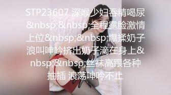 STP23607 深喉少妇吞精喝尿&nbsp;&nbsp;全程露脸激情上位&nbsp;&nbsp;爆揉奶子浪叫呻吟挤出奶子滴在身上&nbsp;&nbsp;丝袜高跟各种抽插 浪荡呻吟不止