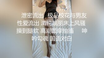 ✿泄密流出✿极品校花与男友性爱流出 清纯靓丽床上风骚 操到腿软 高潮颤挛抽搐❤️呻吟勾魂 国语对白