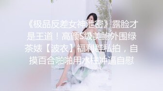 《极品反差女神泄密》露脸才是王道！高颜S级美鲍外围绿茶婊【波衣】福利群私拍，自摸百合啪啪用水柱冲逼自慰