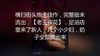 横扫街头炮王佳作，完整版未流出，【老王探花】，足浴店里来了新人，几个小少妇，奶子全部拽出来