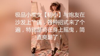 极品小美女【初小】与炮友在沙发上艹逼，各种招式来了个遍，特别是骑在身上摇曳，简直爽翻了！