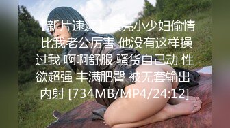 【新片速遞】漂亮小少妇偷情 比我老公厉害 他没有这样操过我 啊啊舒服 骚货自己动 性欲超强 丰满肥臀 被无套输出 内射 [734MB/MP4/24:12]