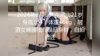 2024年3月，广东佛山21岁，身高164，体重46kg，陪酒女蜂腰翘臀极品身材，自拍自述