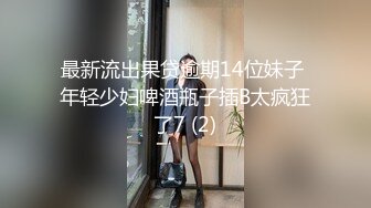 最新流出果贷逾期14位妹子 年轻少妇啤酒瓶子插B太疯狂了7 (2)