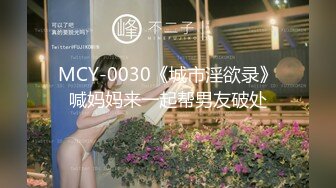 MCY-0030《城市淫欲录》喊妈妈来一起帮男友破处