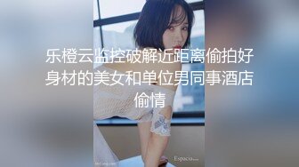 乐橙云监控破解近距离偷拍好身材的美女和单位男同事酒店偷情