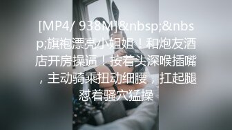 [MP4/ 938M]&nbsp;&nbsp;旗袍漂亮小姐姐！和炮友酒店开房操逼！按着头深喉插嘴，主动骑乘扭动细腰，扛起腿怼着骚穴猛操