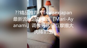 ??精品推荐??Transexjapan最新流出超御美妖『Mari-Ayanami』调教男优相互摩擦大肉棒射出