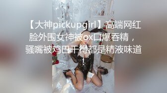 【大神pickupgirl】高端网红脸外围女神被ox口爆吞精，骚嘴被鸡巴干得都是精液味道！