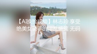 【AI换脸视频】林志玲 享受绝美女骑手的淫乱盛筵 无码