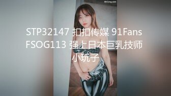 STP32147 扣扣传媒 91Fans FSOG113 强上日本巨乳技师 小玩子