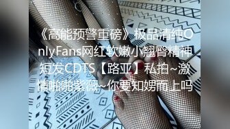 《高能预警重磅》极品清纯OnlyFans网红软嫩小翘臀精神短发CDTS【路亚】私拍~激情啪啪紫薇~你要知娚而上吗