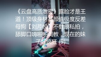 《云盘高质泄密》露脸才是王道！顶级身材高颜值极度反差母狗【刘芹悦】不健康私拍，舔脚口嗨啪啪调教，现在的妹子好疯狂 (9)