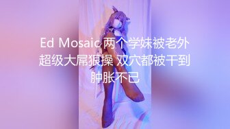 Ed Mosaic 两个学妹被老外超级大屌狠操 双穴都被干到肿胀不已