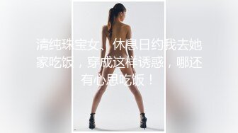 清纯珠宝女、休息日约我去她家吃饭，穿成这样诱惑，哪还有心思吃饭！