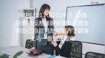 [MP4/1.17G]2024-3-10酒店偷拍反差婊眼镜骚女让男友帮自己自慰男友双管齐下翻身上马一番翻云覆雨