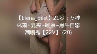 【Elena_best】21岁：女神林萧~乳夹~跳蛋~黑牛自慰潮喷秀【22V】 (20)