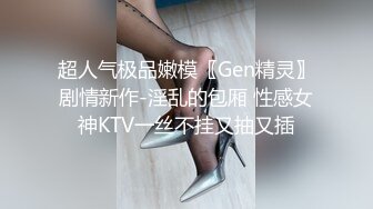 超人气极品嫩模〖Gen精灵〗剧情新作-淫乱的包厢 性感女神KTV一丝不挂又抽又插