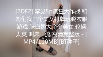 [2DF2] 罕见5p疯狂大作战 和哥们找三个美女打牌玩脱衣服游戏 肤白奶大个个美女 轮操太爽 叫床一流 高清完整版 - [MP4/110MB][BT种子]