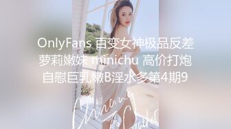 OnlyFans 百变女神极品反差萝莉嫩妹 minichu 高价打炮自慰巨乳嫩B淫水多第4期9