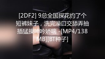 [2DF2] 9总全国探花约了个短裤妹子，洗完澡口交舔弄抽插猛操呻吟娇喘 -[MP4/138MB][BT种子]