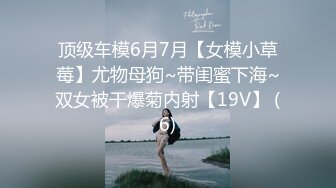 顶级车模6月7月【女模小草莓】尤物母狗~带闺蜜下海~双女被干爆菊内射【19V】 (6)