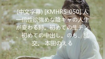 (中文字幕) [KMHRS-050] 人一倍性欲強めな陰キャの人生が変わる時。初めての生チン、初めての中出し。のち、乱交。 本田のえる