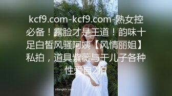 kcf9.com-kcf9.com-熟女控必备！露脸才是王道！韵味十足白皙风骚阿姨【风情丽姐】私拍，道具紫薇与干儿子各种性爱自2拍