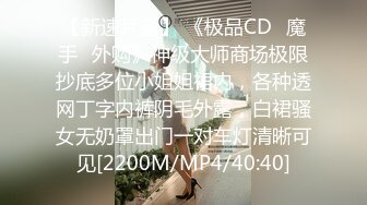 【新速片遞】 《极品CD✅魔手☛外购》神级大师商场极限抄底多位小姐姐裙内，各种透网丁字内裤阴毛外露，白裙骚女无奶罩出门一对车灯清晰可见[2200M/MP4/40:40]