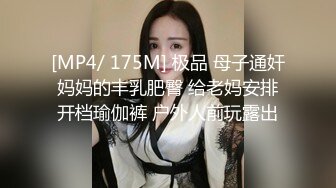 [MP4/ 175M] 极品 母子通奸妈妈的丰乳肥臀 给老妈安排开档瑜伽裤 户外人前玩露出