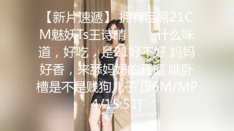 【新片速遞】 拥有巨屌21CM魅妖Ts王诗晴❤️：什么味道，好吃，是21好不好 妈妈好香，来舔妈妈的骚逼 哦卧槽是不是贱狗儿子 [96M/MP4/15:51]