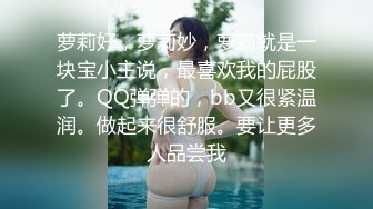 萝莉好，萝莉妙，萝莉就是一块宝小主说，最喜欢我的屁股了。QQ弹弹的，bb又很紧温润。做起来很舒服。要让更多人品尝我