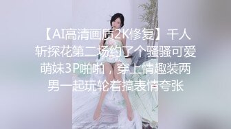 【AI高清画质2K修复】千人斩探花第二场约了个骚骚可爱萌妹3P啪啪，穿上情趣装两男一起玩轮着搞表情夸张